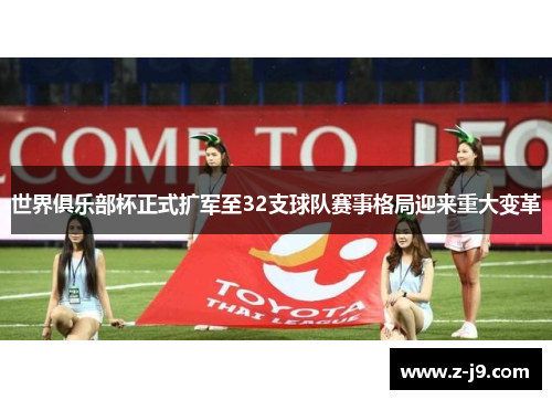 世界俱乐部杯正式扩军至32支球队赛事格局迎来重大变革