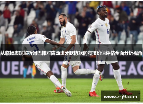 从临场表现解析姆巴佩对阵西班牙欧协联的竞技价值评估全面分析视角 从临场表现解析姆巴佩对阵西班牙欧协联的竞技价值评估全面分析视角