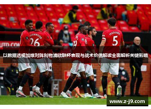 以数据透视加维对阵利物浦欧联杯表现与战术价值解读全面解析关键影响