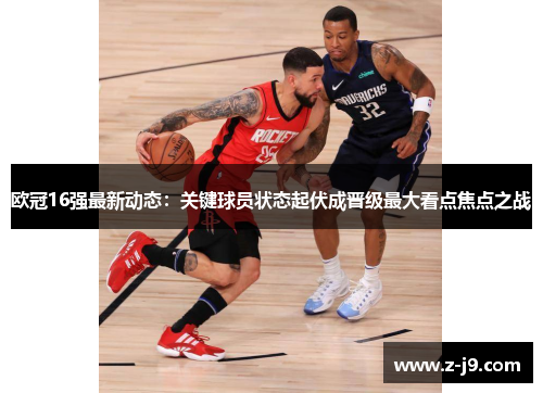 欧冠16强最新动态：关键球员状态起伏成晋级最大看点焦点之战