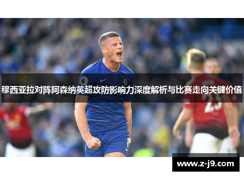穆西亚拉对阵阿森纳英超攻防影响力深度解析与比赛走向关键价值
